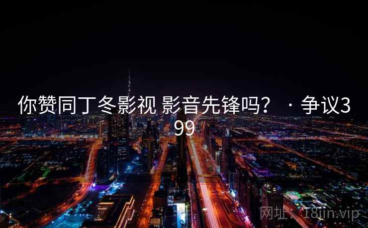 你赞同丁冬影视 影音先锋吗？ · 争议399  第2张