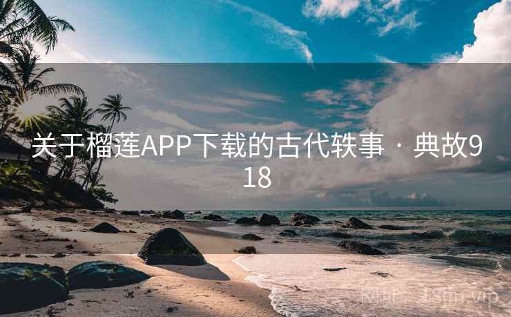 关于榴莲APP下载的古代轶事 · 典故918