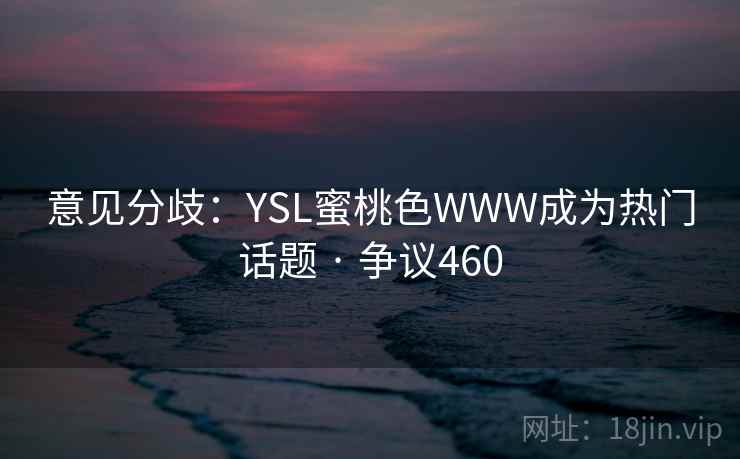 意见分歧:YSL蜜桃色WWW成为热门话题 · 争议460 第2张 意见分歧:YSL蜜桃色WWW成为热门话题 · 争议460 第2张