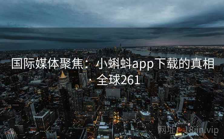 国际媒体聚焦：小蝌蚪app下载的真相 · 全球261