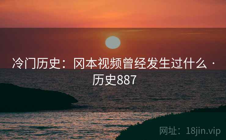 冷门历史：冈本视频曾经发生过什么 · 历史887