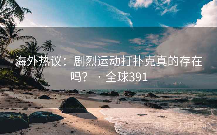 海外热议：剧烈运动打扑克真的存在吗？ · 全球391