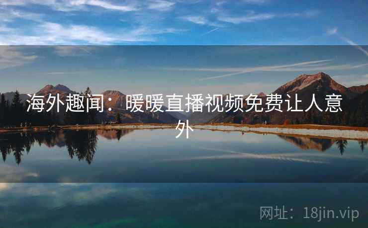 海外趣闻：暖暖直播视频免费让人意外