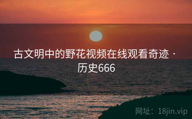 古文明中的野花视频在线观看奇迹 · 历史666  第2张