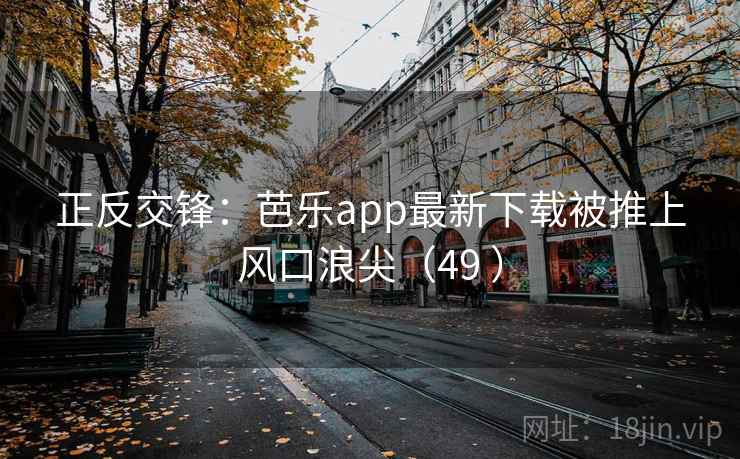 正反交锋:芭乐app最新下载被推上风口浪尖(49 ) 第1张 正反交锋:芭乐app最新下载被推上风口浪尖(49 ) 第1张