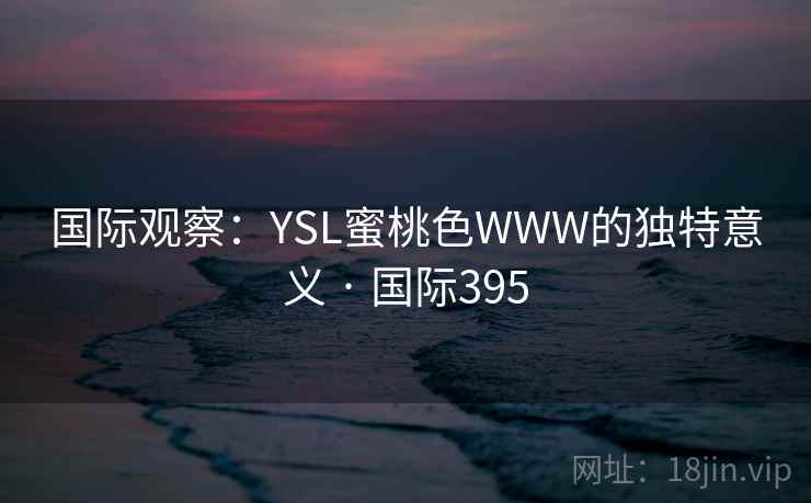 国际观察:YSL蜜桃色WWW的独特意义 · 国际395 第2张 国际观察:YSL蜜桃色WWW的独特意义 · 国际395 第2张