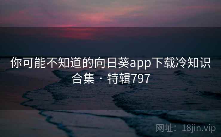 你可能不知道的向日葵app下载冷知识合集 · 特辑797 第2张 你可能不知道的向日葵app下载冷知识合集 · 特辑797 第2张