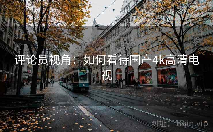 评论员视角：如何看待国产4k高清电视